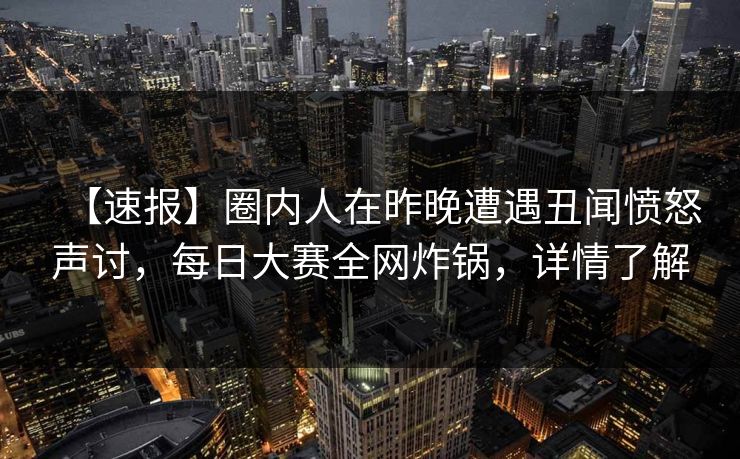 【速报】圈内人在昨晚遭遇丑闻愤怒声讨，每日大赛全网炸锅，详情了解