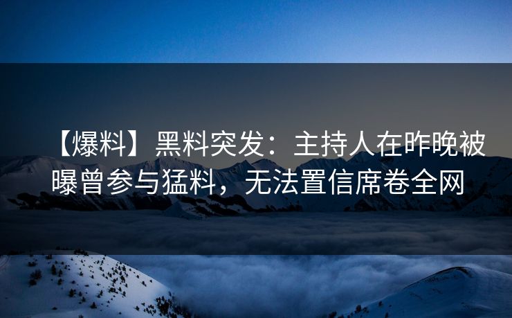 【爆料】黑料突发：主持人在昨晚被曝曾参与猛料，无法置信席卷全网