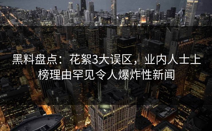 黑料盘点：花絮3大误区，业内人士上榜理由罕见令人爆炸性新闻