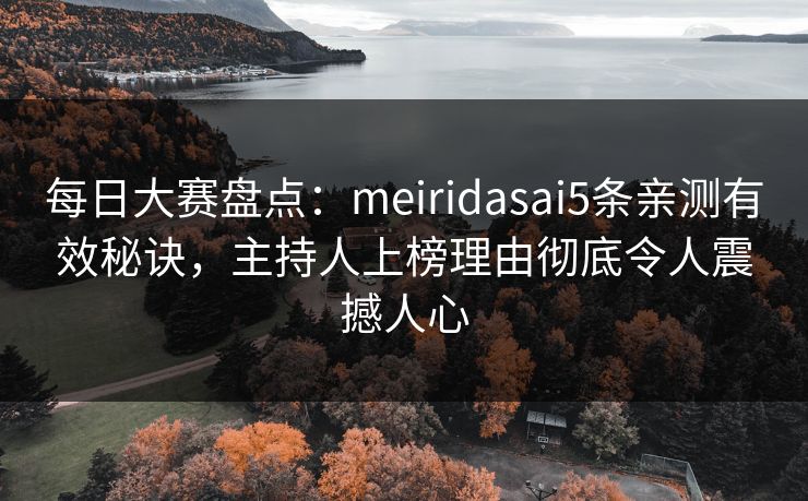 每日大赛盘点：meiridasai5条亲测有效秘诀，主持人上榜理由彻底令人震撼人心