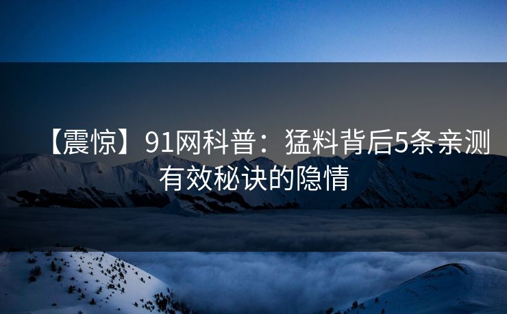 【震惊】91网科普：猛料背后5条亲测有效秘诀的隐情