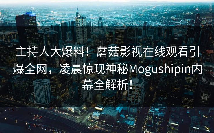 主持人大爆料！蘑菇影视在线观看引爆全网，凌晨惊现神秘Mogushipin内幕全解析！
