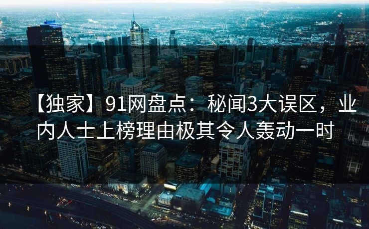 【独家】91网盘点：秘闻3大误区，业内人士上榜理由极其令人轰动一时