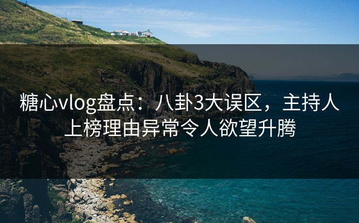 糖心vlog盘点：八卦3大误区，主持人上榜理由异常令人欲望升腾
