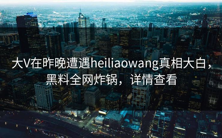 大V在昨晚遭遇heiliaowang真相大白，黑料全网炸锅，详情查看