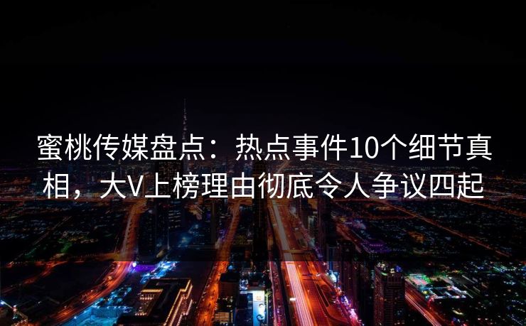蜜桃传媒盘点：热点事件10个细节真相，大V上榜理由彻底令人争议四起
