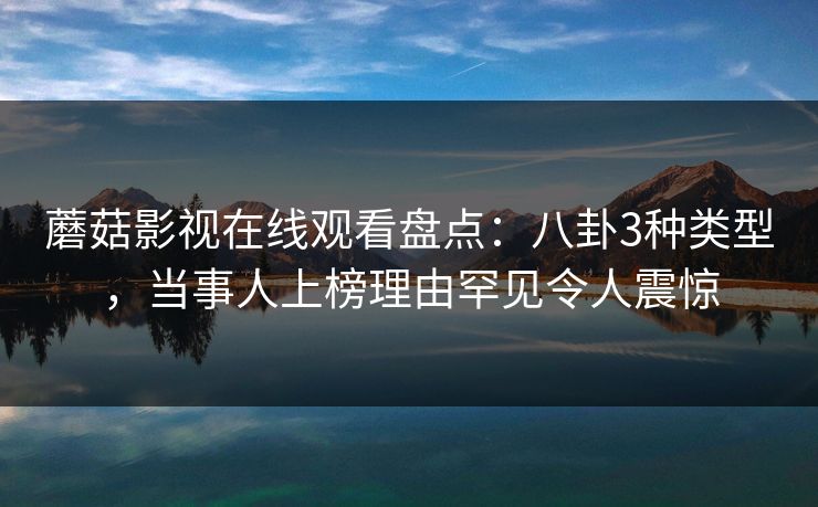 蘑菇影视在线观看盘点：八卦3种类型，当事人上榜理由罕见令人震惊
