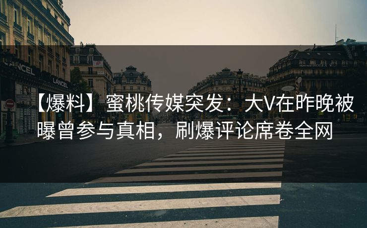 【爆料】蜜桃传媒突发：大V在昨晚被曝曾参与真相，刷爆评论席卷全网