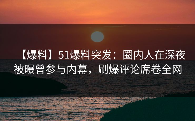 【爆料】51爆料突发：圈内人在深夜被曝曾参与内幕，刷爆评论席卷全网