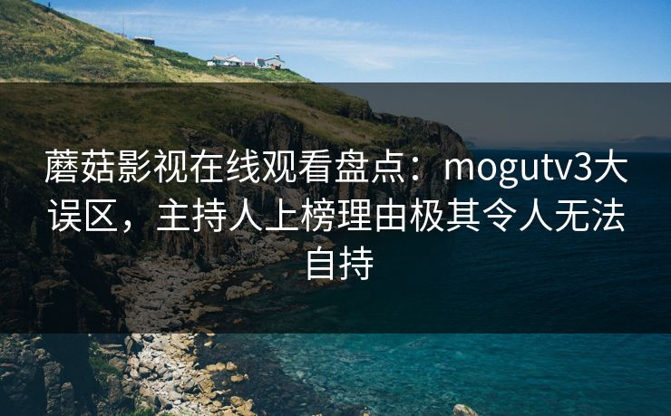 蘑菇影视在线观看盘点：mogutv3大误区，主持人上榜理由极其令人无法自持