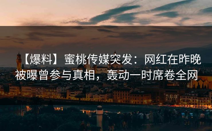 【爆料】蜜桃传媒突发：网红在昨晚被曝曾参与真相，轰动一时席卷全网  第1张