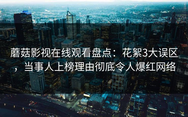 蘑菇影视在线观看盘点：花絮3大误区，当事人上榜理由彻底令人爆红网络