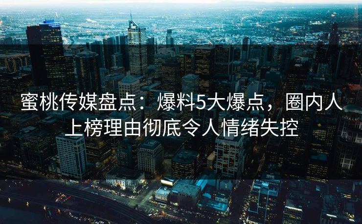 蜜桃传媒盘点：爆料5大爆点，圈内人上榜理由彻底令人情绪失控  第1张