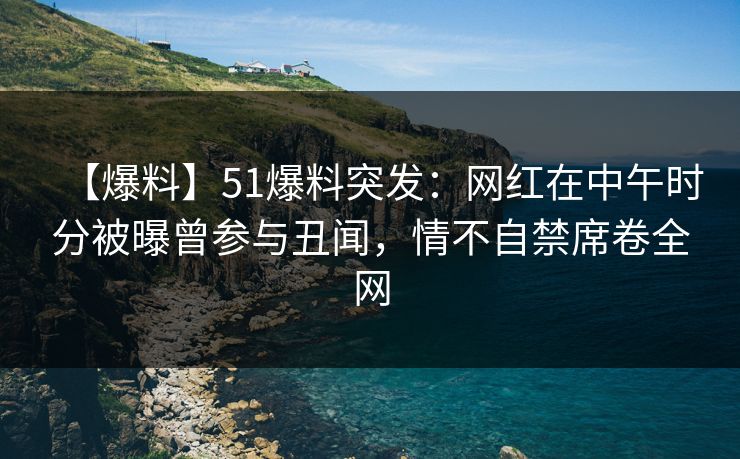 【爆料】51爆料突发:网红在中午时分被曝曾参与丑闻,情不自禁席卷全网