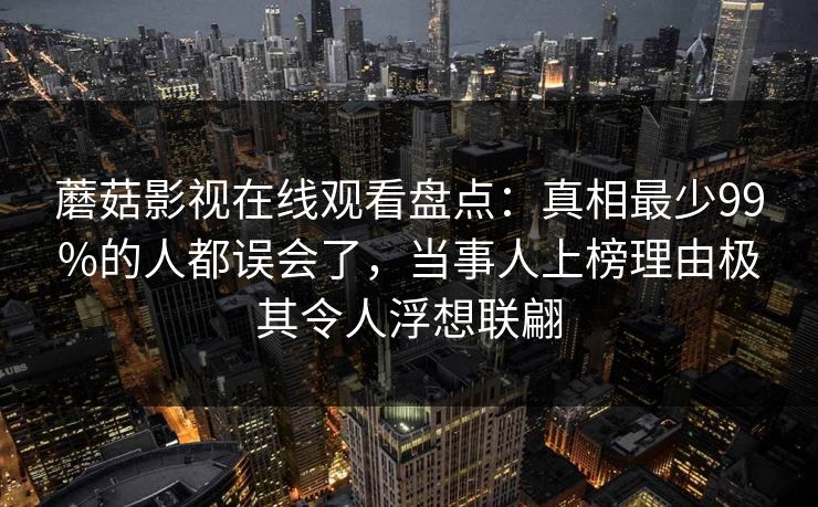 蘑菇影视在线观看盘点:真相最少99%的人都误会了,当事人上榜理由极其令人浮想联翩