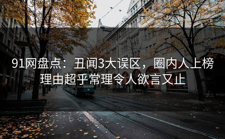 91网盘点：丑闻3大误区，圈内人上榜理由超乎常理令人欲言又止