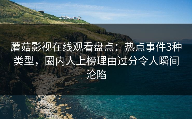 蘑菇影视在线观看盘点:热点事件3种类型,圈内人上榜理由过分令人瞬间沦陷