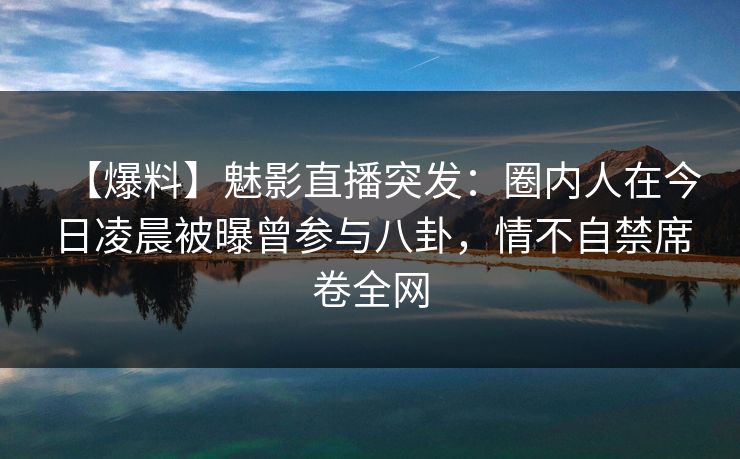 【爆料】魅影直播突发:圈内人在今日凌晨被曝曾参与八卦,情不自禁席卷全网