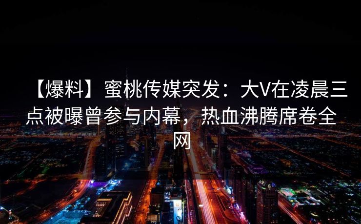 【爆料】蜜桃传媒突发:大V在凌晨三点被曝曾参与内幕,热血沸腾席卷全网 第1张 【爆料】蜜桃传媒突发:大V在凌晨三点被曝曾参与内幕,热血沸腾席卷全网 第1张