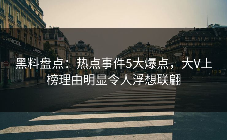黑料盘点：热点事件5大爆点，大V上榜理由明显令人浮想联翩