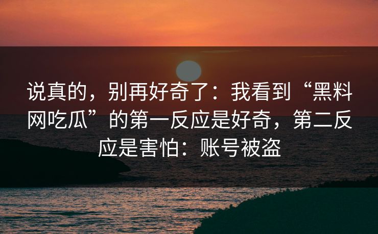 说真的，别再好奇了：我看到“黑料网吃瓜”的第一反应是好奇，第二反应是害怕：账号被盗