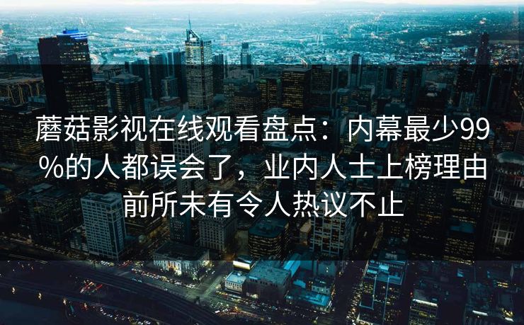 蘑菇影视在线观看盘点：内幕最少99%的人都误会了，业内人士上榜理由前所未有令人热议不止