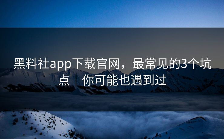 黑料社app下载官网，最常见的3个坑点｜你可能也遇到过