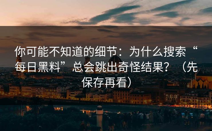 你可能不知道的细节：为什么搜索“每日黑料”总会跳出奇怪结果？（先保存再看）