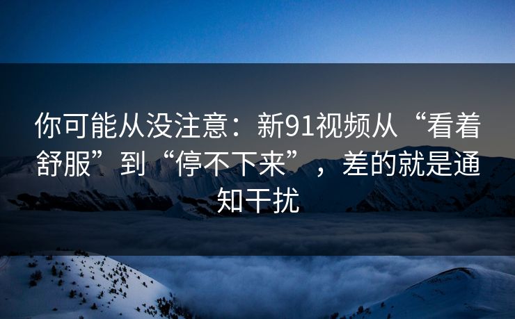 你可能从没注意:新91视频从“看着舒服”到“停不下来”,差的就是通知干扰 第1张 你可能从没注意:新91视频从“看着舒服”到“停不下来”,差的就是通知干扰 第1张