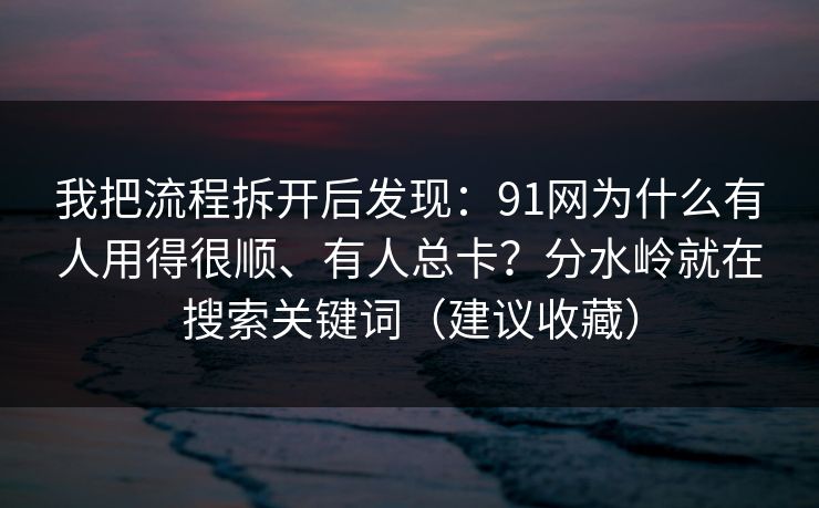 我把流程拆开后发现:91网为什么有人用得很顺、有人总卡?分水岭就在搜索关键词(建议收藏)