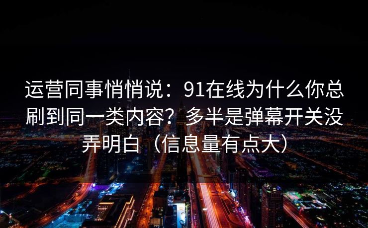 运营同事悄悄说:91在线为什么你总刷到同一类内容?多半是弹幕开关没弄明白(信息量有点大)