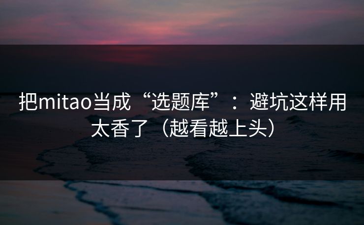 把mitao当成“选题库”:避坑这样用太香了(越看越上头) 第1张 把mitao当成“选题库”:避坑这样用太香了(越看越上头) 第1张