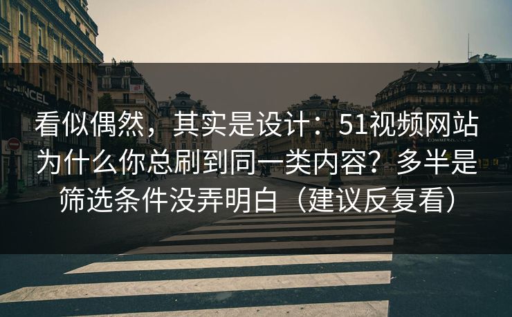 看似偶然,其实是设计:51视频网站为什么你总刷到同一类内容?多半是筛选条件没弄明白(建议反复看) 第1张 看似偶然,其实是设计:51视频网站为什么你总刷到同一类内容?多半是筛选条件没弄明白(建议反复看) 第1张
