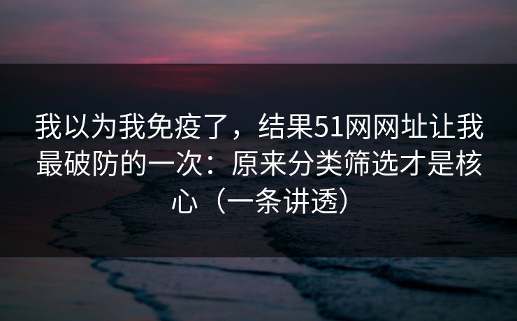 我以为我免疫了,结果51网网址让我最破防的一次:原来分类筛选才是核心(一条讲透)