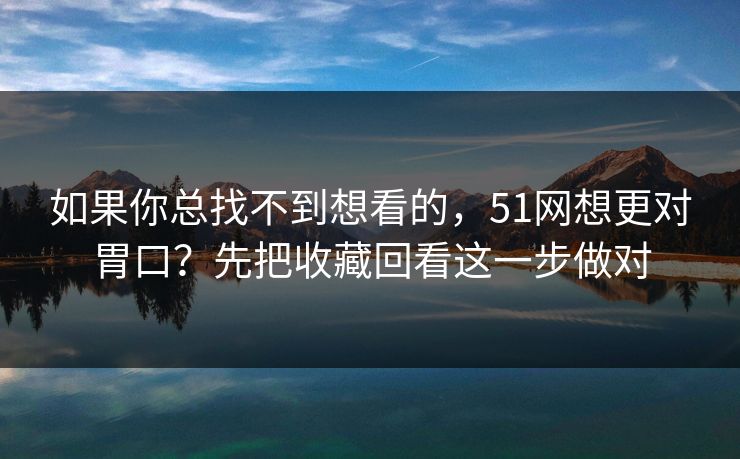 如果你总找不到想看的，51网想更对胃口？先把收藏回看这一步做对  第1张