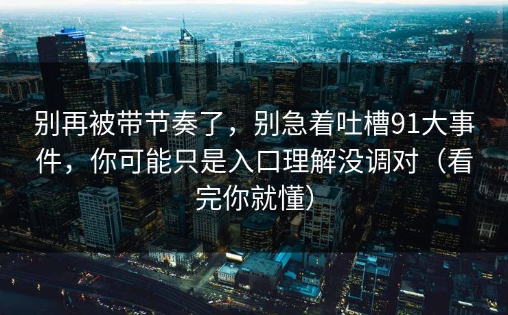 别再被带节奏了，别急着吐槽91大事件，你可能只是入口理解没调对（看完你就懂）  第1张