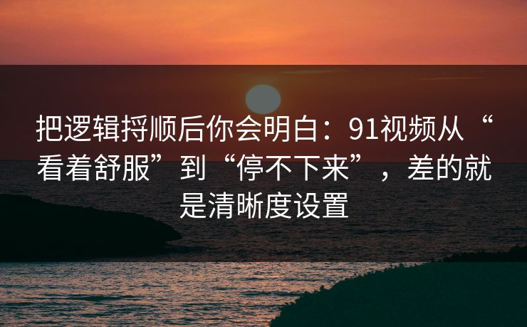 把逻辑捋顺后你会明白：91视频从“看着舒服”到“停不下来”，差的就是清晰度设置  第1张