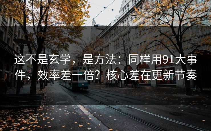 这不是玄学，是方法：同样用91大事件，效率差一倍？核心差在更新节奏  第1张