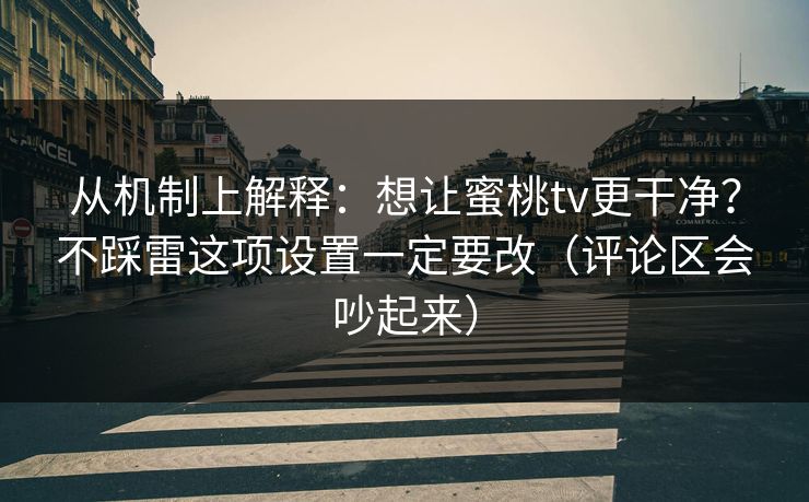 从机制上解释：想让蜜桃tv更干净？不踩雷这项设置一定要改（评论区会吵起来）  第1张