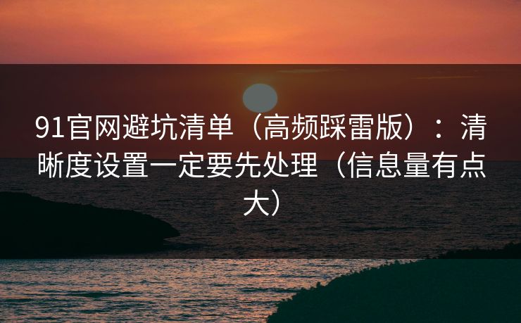 91官网避坑清单（高频踩雷版）：清晰度设置一定要先处理（信息量有点大）