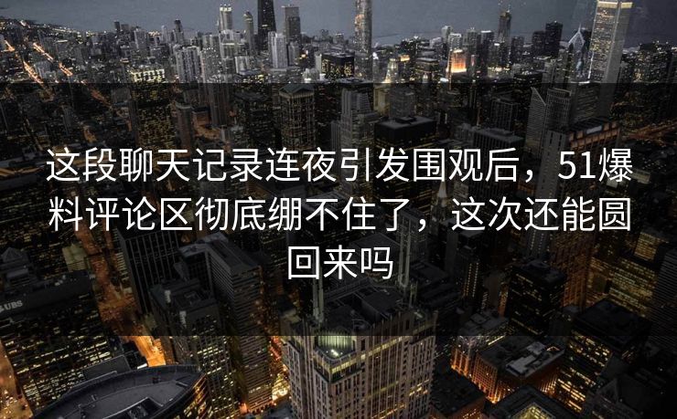 这段聊天记录连夜引发围观后,51爆料评论区彻底绷不住了,这次还能圆回来吗